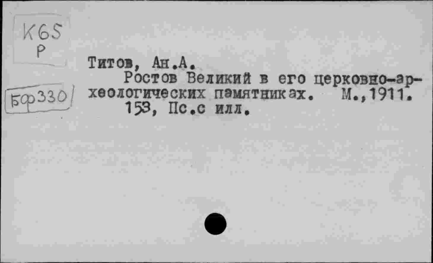 ﻿KGS
P	Титов, Ан .A.
	Ростов Великий в его церковно-археологических памятниках. М.,1911. 153, Пс.с илл.